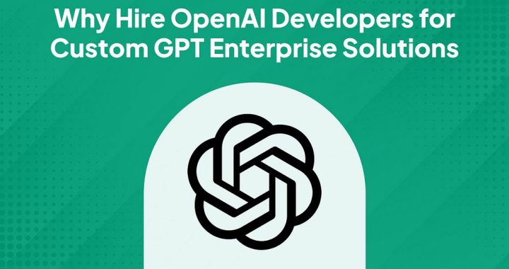 Why Hire OpenAI Developers for Custom GPT Enterprise Solutions